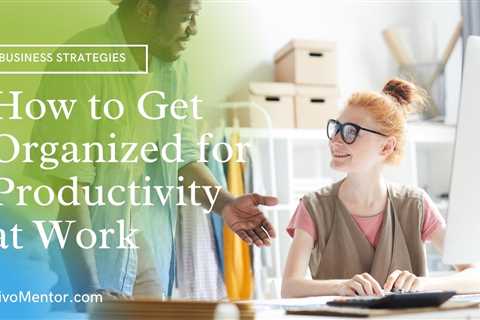 6 Powerful Ways To Get Organized For Productivity At Work