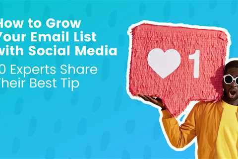 How To Grow Your Email List With Social Media: 10 Experts Share Their Best Tip
