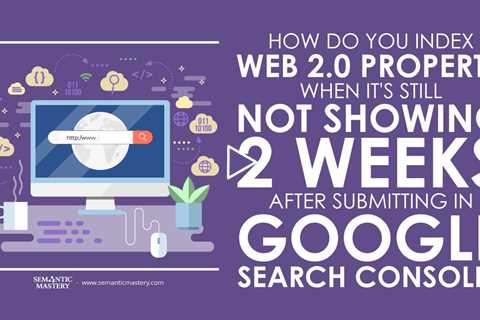 How Do You Index Web 2.0 Property When It's Still Not Showing 2 Weeks After Submitting In GSC?
