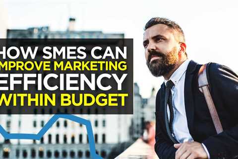 How SMEs Can Improve Marketing Efficiency within Budget