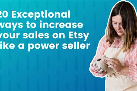 20 Exceptional ways to increase your sales on Etsy like a power seller