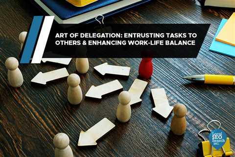 Art of Delegation: Entrusting Tasks to Others & Enhancing Work-Life Balance