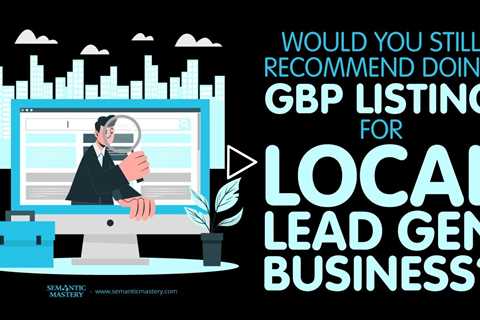 Would You Still Recommend Doing GBP Listing For Local Lead Gen Business?