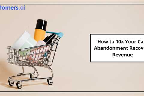 How to 10x Your Cart Abandonment Recovery