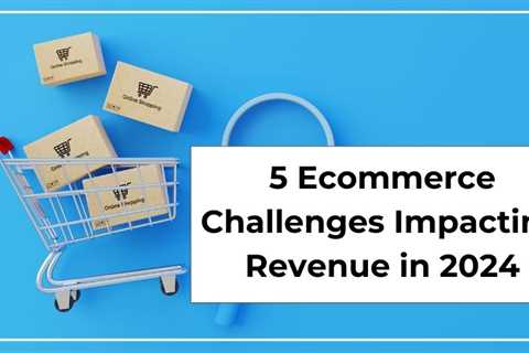 5 Ecommerce Marketing Challenges Impacting Revenue in 2024