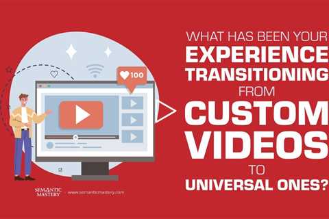 What Has Been Your Experience Transitioning From Custom Videos To Universal Ones?