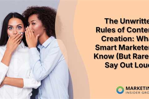The Unwritten Rules of Content Creation: What Smart Marketers Know (But Rarely Say Out Loud)